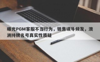 曝光PGM客服不当行为，销售误导频发，澳洲持牌名号真实性质疑