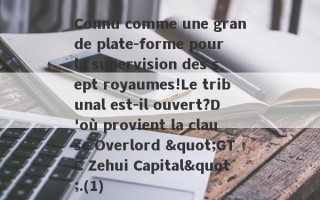 Connu comme une grande plate-forme pour la supervision des sept royaumes!Le tribunal est-il ouvert?D'où provient la clause Overlord "GTC Zehui Capital".(1)