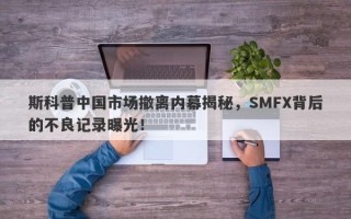 斯科普中国市场撤离内幕揭秘，SMFX背后的不良记录曝光！