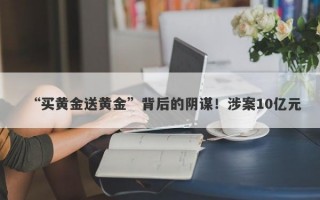 “买黄金送黄金”背后的阴谋！涉案10亿元