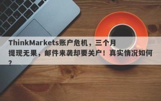 ThinkMarkets账户危机，三个月提现无果，邮件来袭却要关户！真实情况如何？