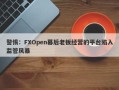 警惕：FXOpen幕后老板经营的平台陷入监管风暴