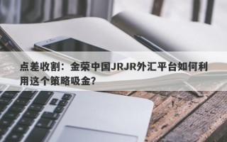 点差收割：金荣中国JRJR外汇平台如何利用这个策略吸金？