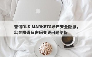 警惕DLS MARKETS账户安全隐患，出金障碍及密码变更问题剖析