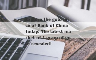 Explore the gold price of Bank of China today: The latest market of 1 gram of gold revealed!