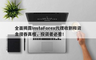 全面揭露InstaForex代理收割和资金侵吞真相，投资者必看！