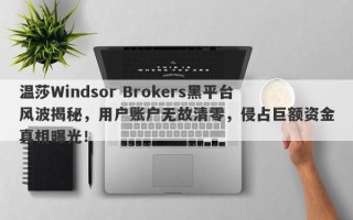 温莎Windsor Brokers黑平台风波揭秘，用户账户无故清零，侵占巨额资金真相曝光！