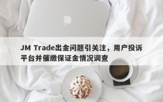 JM Trade出金问题引关注，用户投诉平台并催缴保证金情况调查