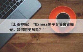 【汇圈神探】“Exness黑平台受害者曝光，如何避免风险？”