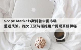 Scope Markets斯科普中国市场遭遇风波，拖欠工资与拒绝用户提现真相探秘！