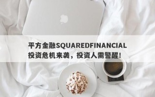 平方金融SQUAREDFINANCIAL投资危机来袭，投资人需警醒！