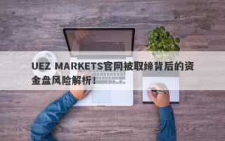 UEZ MARKETS官网被取缔背后的资金盘风险解析！