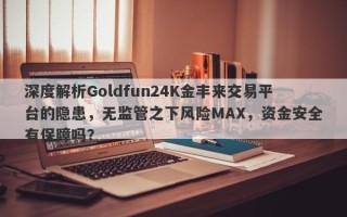 深度解析Goldfun24K金丰来交易平台的隐患，无监管之下风险MAX，资金安全有保障吗？