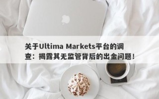 关于Ultima Markets平台的调查：揭露其无监管背后的出金问题！