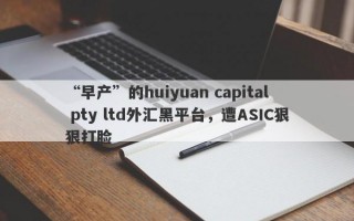 “早产”的huiyuan capital pty ltd外汇黑平台，遭ASIC狠狠打脸