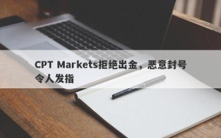 CPT Markets拒绝出金，恶意封号令人发指