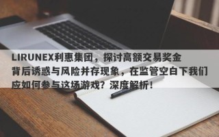 LIRUNEX利惠集团，探讨高额交易奖金背后诱惑与风险并存现象，在监管空白下我们应如何参与这场游戏？深度解析！