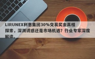 LIRUNEX利惠集团30%交易奖金真相探索，深渊诱惑还是市场机遇？行业专家深度解读。