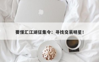 要懂汇江湖征集令：寻找交易明星！