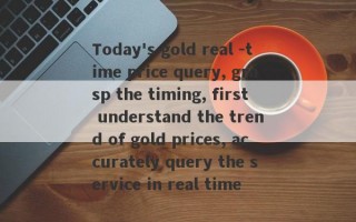 Today's gold real -time price query, grasp the timing, first understand the trend of gold prices, accurately query the service in real time