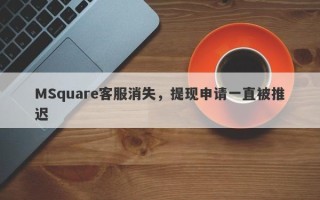 MSquare客服消失，提现申请一直被推迟