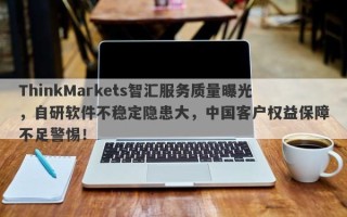 ThinkMarkets智汇服务质量曝光，自研软件不稳定隐患大，中国客户权益保障不足警惕！