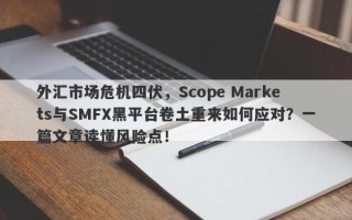 外汇市场危机四伏，Scope Markets与SMFX黑平台卷土重来如何应对？一篇文章读懂风险点！