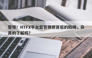 警惕！HTFX平台监管牌照背后的陷阱，你真的了解吗？