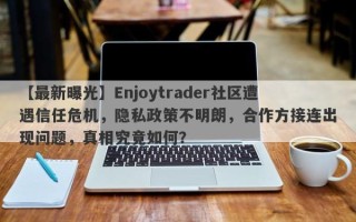 【最新曝光】Enjoytrader社区遭遇信任危机，隐私政策不明朗，合作方接连出现问题，真相究竟如何？