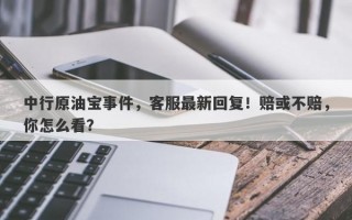 中行原油宝事件，客服最新回复！赔或不赔，你怎么看？