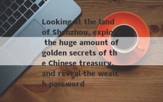 Looking at the land of Shenzhou, explore the huge amount of golden secrets of the Chinese treasury, and reveal the wealth password