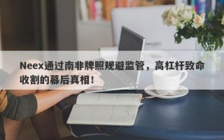 Neex通过南非牌照规避监管，高杠杆致命收割的幕后真相！