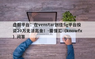 虚假平台：在venstar创佳5g平台投资20万无法出金！-要懂汇（knowfx）问答