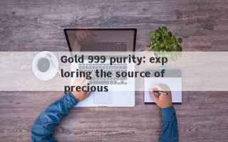 Gold 999 purity: exploring the source of precious