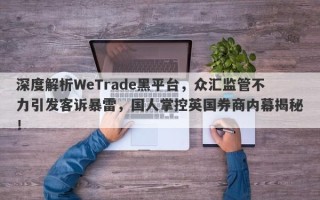 深度解析WeTrade黑平台，众汇监管不力引发客诉暴雷，国人掌控英国券商内幕揭秘！