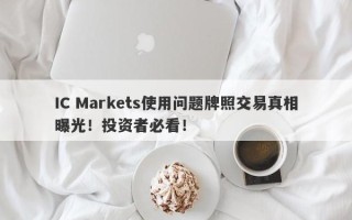 IC Markets使用问题牌照交易真相曝光！投资者必看！