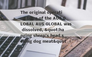 The original operating team of the AUS GLOBAL AUS GLOBAL was dissolved, "hanging sheep's head selling dog meat"