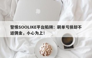 警惕SOOLIKE平台陷阱：刷单亏损却不返佣金，小心为上！