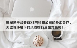 揭秘黑平台券商XS与科技公司的外汇合作，无监管环境下的风险挑战及应对策略！