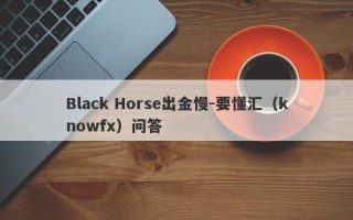 Black Horse出金慢-要懂汇（knowfx）问答