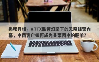 揭秘真相，ATFX监管幻影下的无照经营内幕，中国客户如何成为韭菜园中的肥羊？