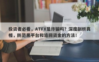 投资者必看，ATFX是诈骗吗？深度剖析真相，防范黑平台和追回资金的方法！