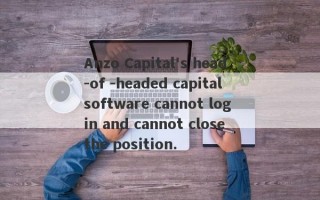 Anzo Capital's head -of -headed capital software cannot log in and cannot close the position.