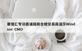 要懂汇专访塞浦路斯合规交易商温莎Windsor CMO