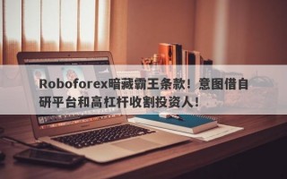 Roboforex暗藏霸王条款！意图借自研平台和高杠杆收割投资人！