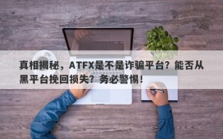 真相揭秘，ATFX是不是诈骗平台？能否从黑平台挽回损失？务必警惕！