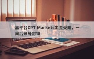 黑平台CPT Markets出金受阻，一周后账号封锁