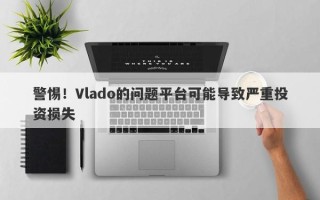 警惕！Vlado的问题平台可能导致严重投资损失