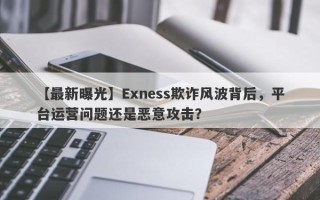 【最新曝光】Exness欺诈风波背后，平台运营问题还是恶意攻击？