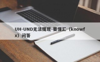 UH-UND无法提现-要懂汇（knowfx）问答